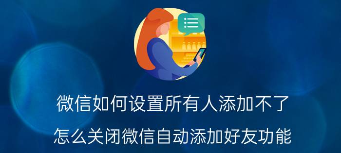 微信如何设置所有人添加不了 怎么关闭微信自动添加好友功能？